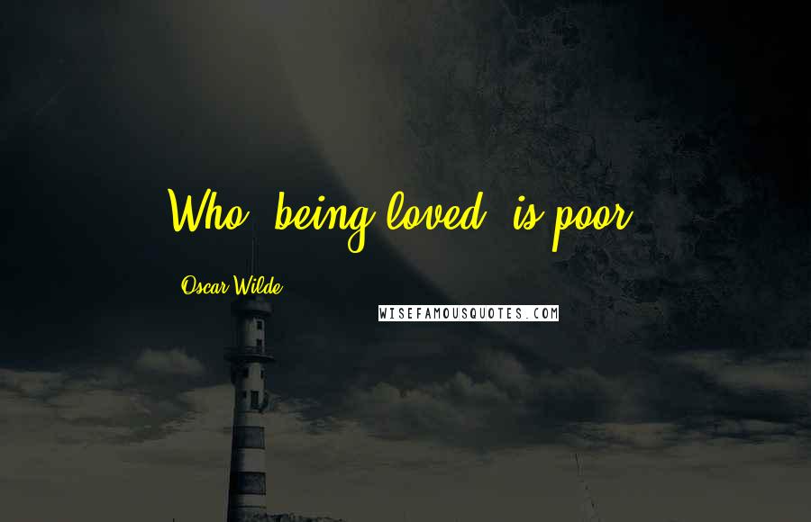 Oscar Wilde Quotes: Who, being loved, is poor?