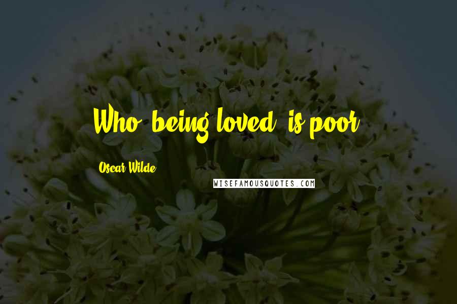 Oscar Wilde Quotes: Who, being loved, is poor?