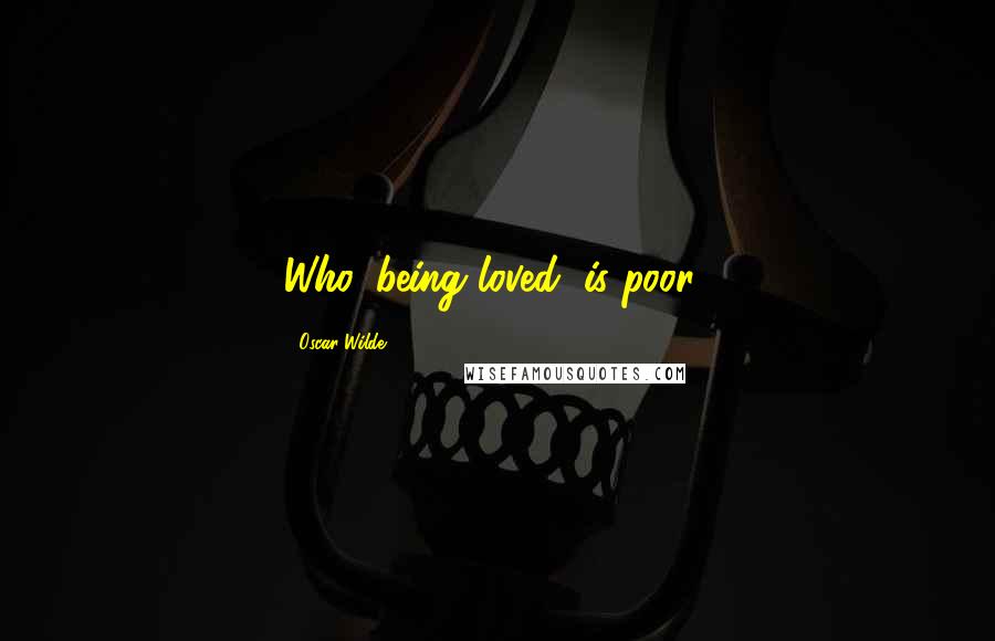Oscar Wilde Quotes: Who, being loved, is poor?