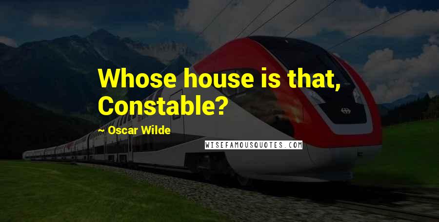 Oscar Wilde Quotes: Whose house is that, Constable?