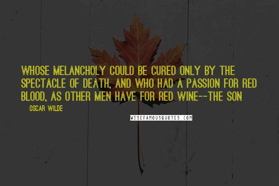Oscar Wilde Quotes: whose melancholy could be cured only by the spectacle of death, and who had a passion for red blood, as other men have for red wine--the son