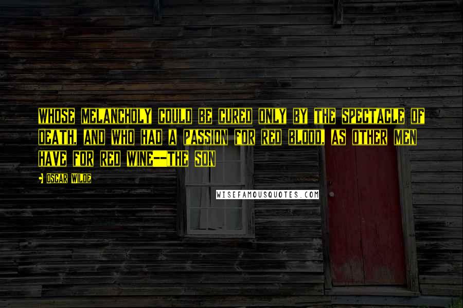 Oscar Wilde Quotes: whose melancholy could be cured only by the spectacle of death, and who had a passion for red blood, as other men have for red wine--the son