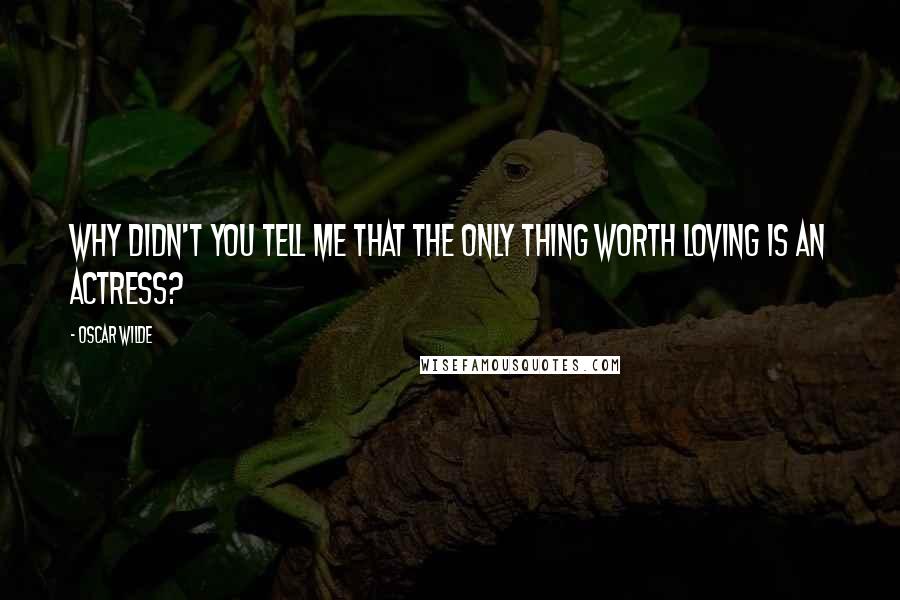 Oscar Wilde Quotes: Why didn't you tell me that the only thing worth loving is an actress?