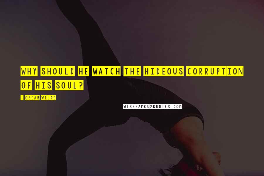 Oscar Wilde Quotes: Why should he watch the hideous corruption of his soul?