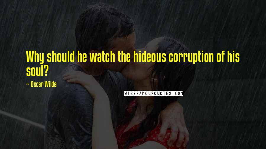 Oscar Wilde Quotes: Why should he watch the hideous corruption of his soul?