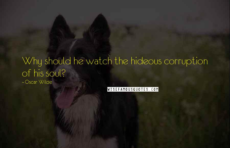 Oscar Wilde Quotes: Why should he watch the hideous corruption of his soul?