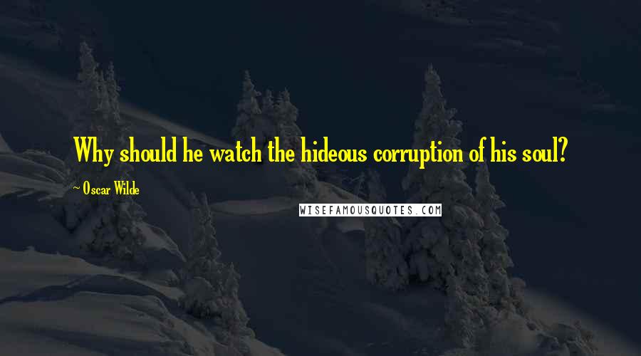 Oscar Wilde Quotes: Why should he watch the hideous corruption of his soul?