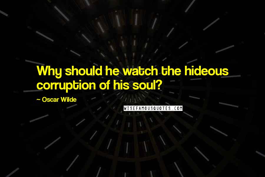 Oscar Wilde Quotes: Why should he watch the hideous corruption of his soul?