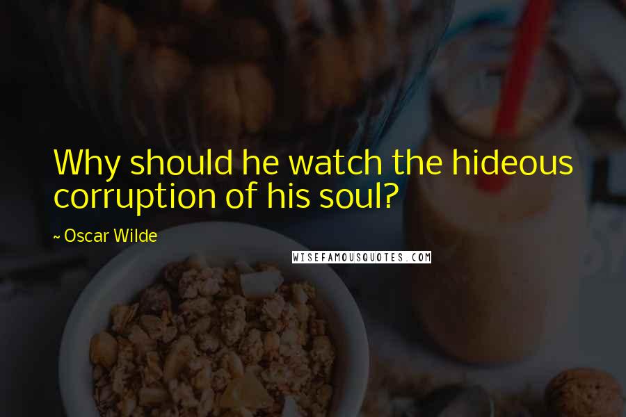 Oscar Wilde Quotes: Why should he watch the hideous corruption of his soul?