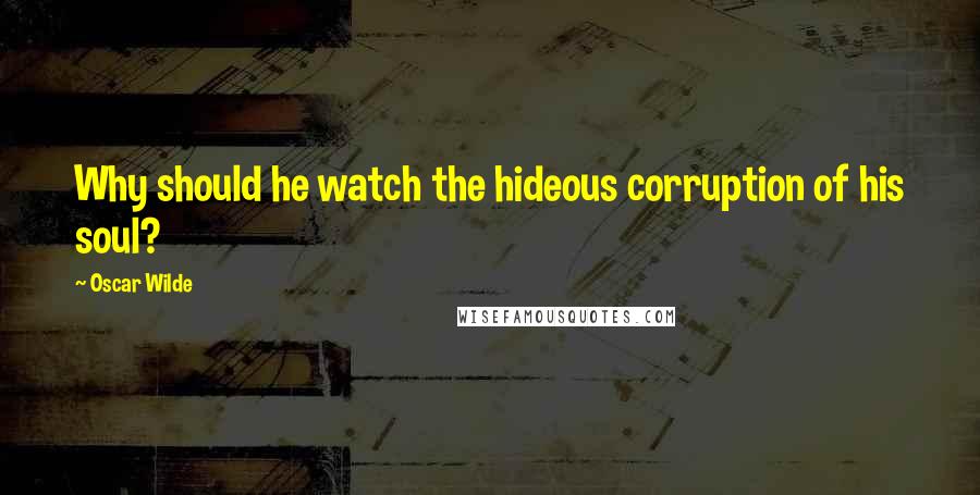 Oscar Wilde Quotes: Why should he watch the hideous corruption of his soul?