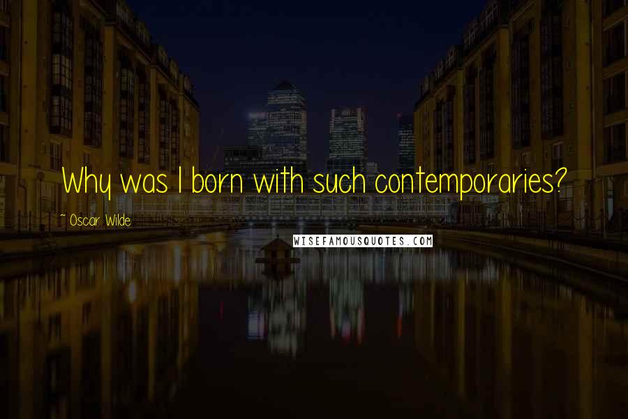 Oscar Wilde Quotes: Why was I born with such contemporaries?