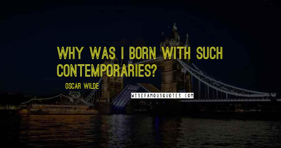 Oscar Wilde Quotes: Why was I born with such contemporaries?
