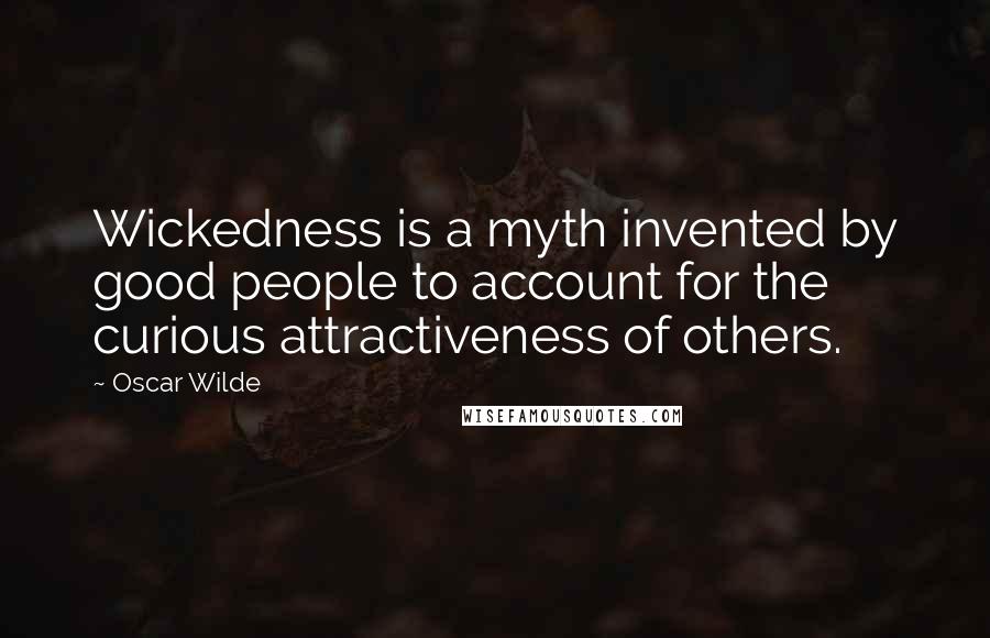 Oscar Wilde Quotes: Wickedness is a myth invented by good people to account for the curious attractiveness of others.