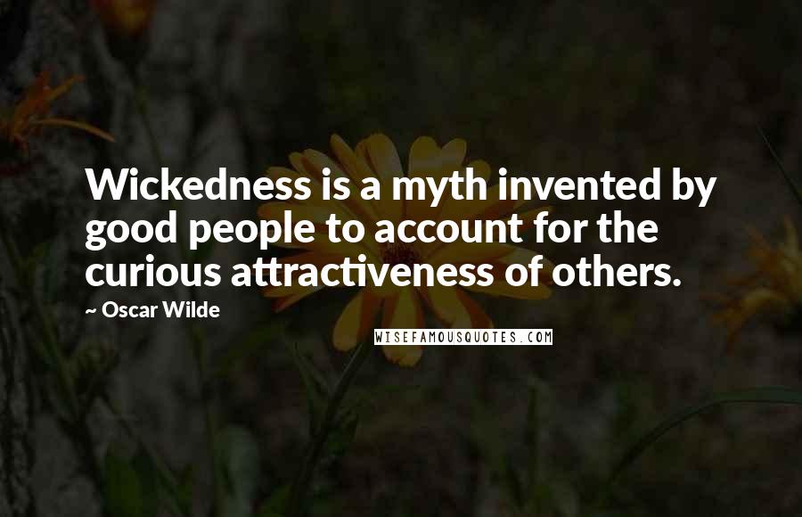 Oscar Wilde Quotes: Wickedness is a myth invented by good people to account for the curious attractiveness of others.