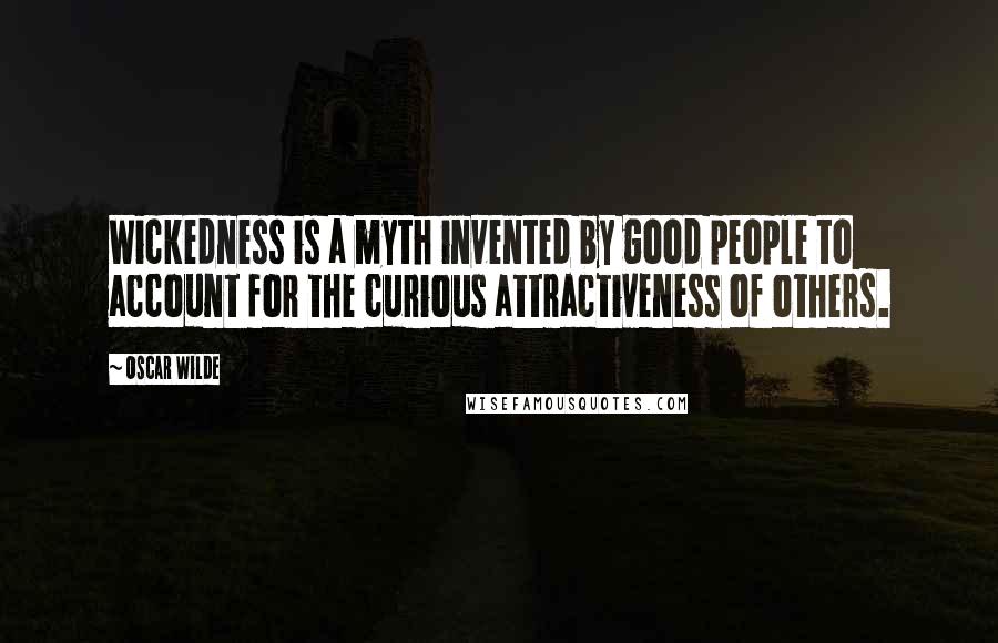 Oscar Wilde Quotes: Wickedness is a myth invented by good people to account for the curious attractiveness of others.