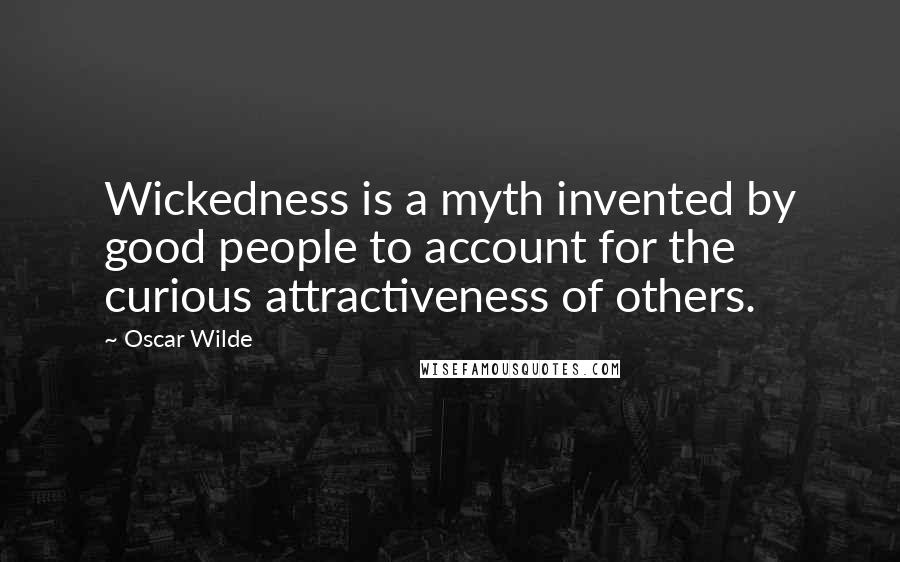 Oscar Wilde Quotes: Wickedness is a myth invented by good people to account for the curious attractiveness of others.