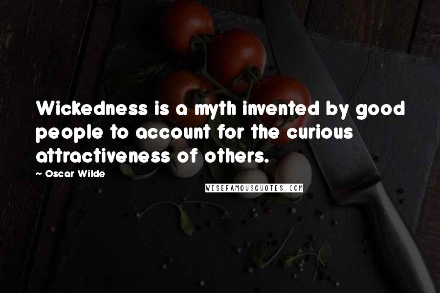 Oscar Wilde Quotes: Wickedness is a myth invented by good people to account for the curious attractiveness of others.