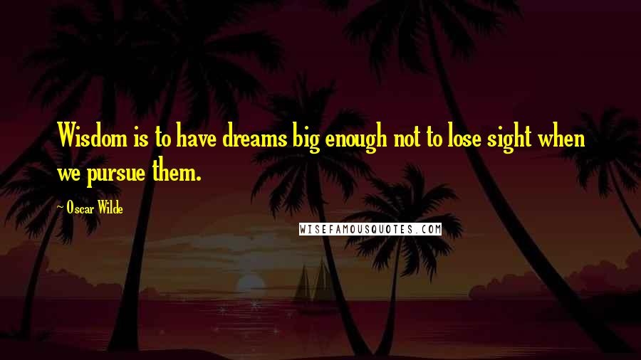 Oscar Wilde Quotes: Wisdom is to have dreams big enough not to lose sight when we pursue them.