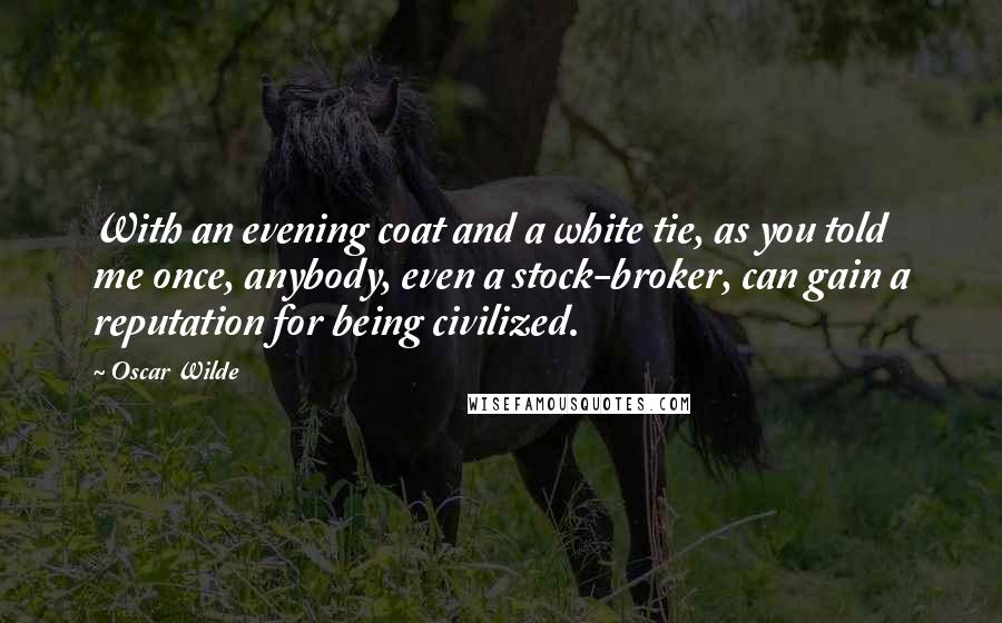 Oscar Wilde Quotes: With an evening coat and a white tie, as you told me once, anybody, even a stock-broker, can gain a reputation for being civilized.