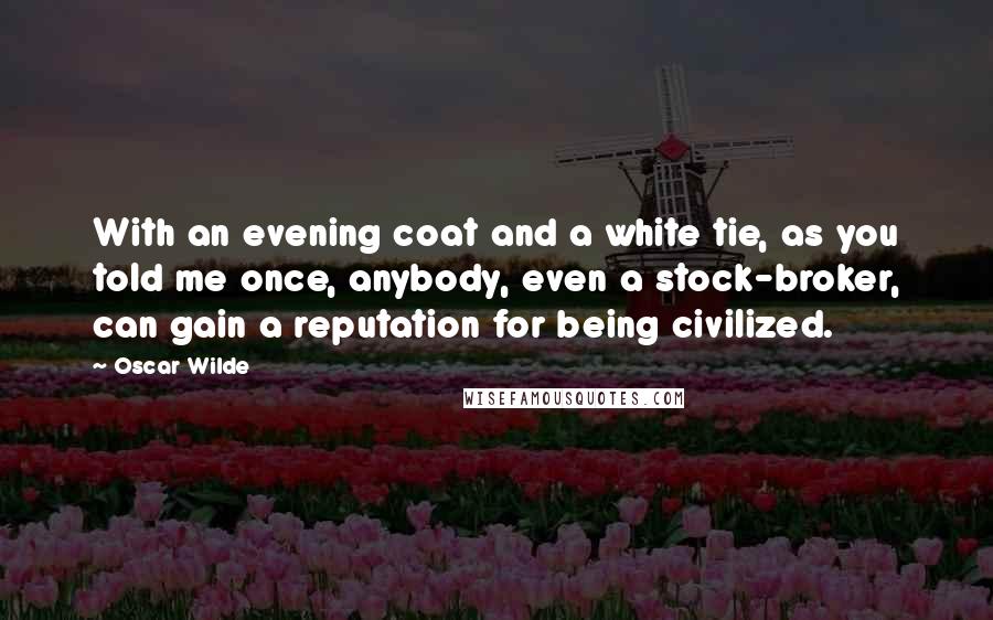 Oscar Wilde Quotes: With an evening coat and a white tie, as you told me once, anybody, even a stock-broker, can gain a reputation for being civilized.