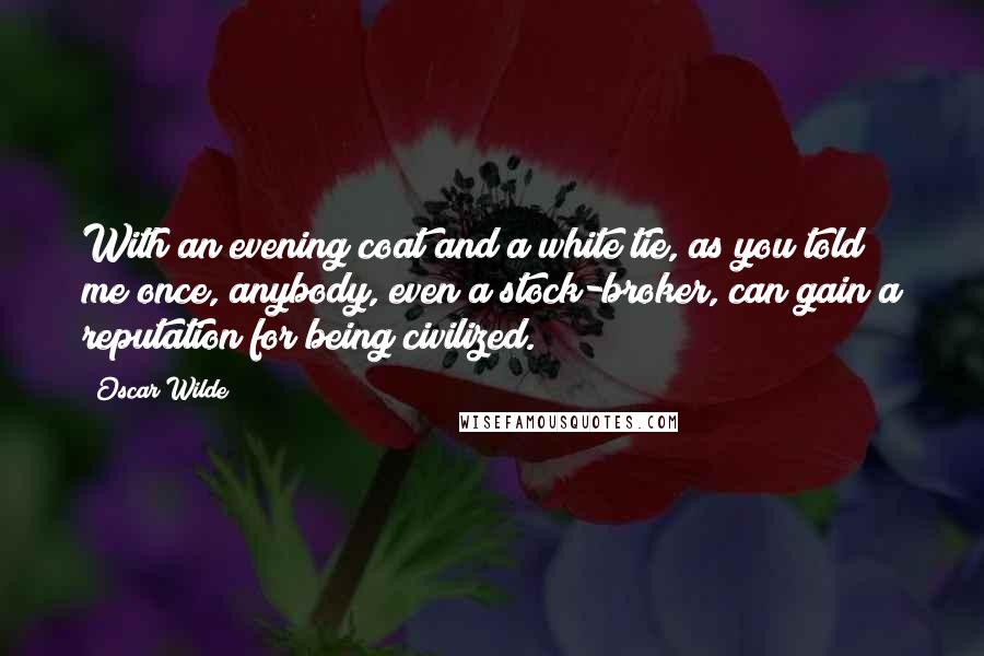 Oscar Wilde Quotes: With an evening coat and a white tie, as you told me once, anybody, even a stock-broker, can gain a reputation for being civilized.