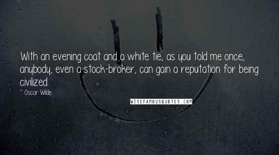 Oscar Wilde Quotes: With an evening coat and a white tie, as you told me once, anybody, even a stock-broker, can gain a reputation for being civilized.