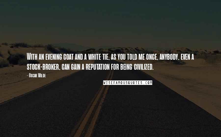 Oscar Wilde Quotes: With an evening coat and a white tie, as you told me once, anybody, even a stock-broker, can gain a reputation for being civilized.