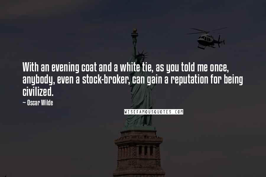 Oscar Wilde Quotes: With an evening coat and a white tie, as you told me once, anybody, even a stock-broker, can gain a reputation for being civilized.