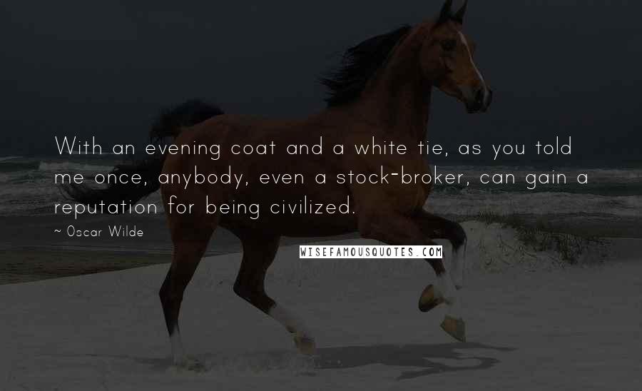 Oscar Wilde Quotes: With an evening coat and a white tie, as you told me once, anybody, even a stock-broker, can gain a reputation for being civilized.