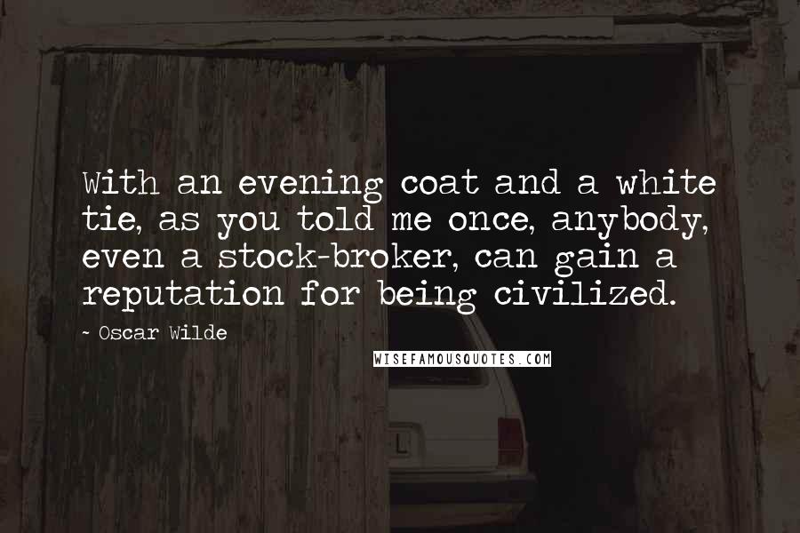 Oscar Wilde Quotes: With an evening coat and a white tie, as you told me once, anybody, even a stock-broker, can gain a reputation for being civilized.