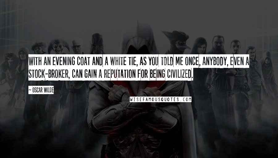 Oscar Wilde Quotes: With an evening coat and a white tie, as you told me once, anybody, even a stock-broker, can gain a reputation for being civilized.