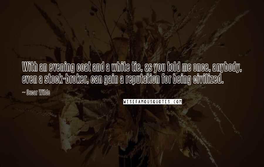 Oscar Wilde Quotes: With an evening coat and a white tie, as you told me once, anybody, even a stock-broker, can gain a reputation for being civilized.