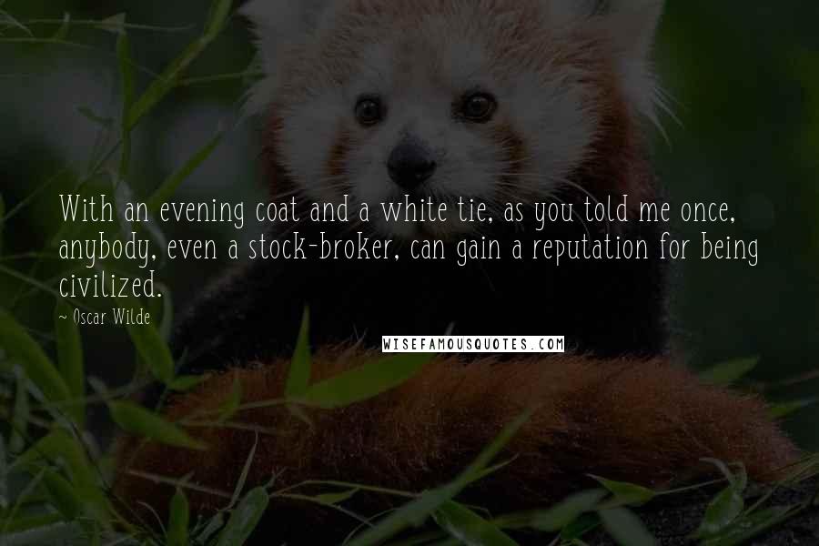 Oscar Wilde Quotes: With an evening coat and a white tie, as you told me once, anybody, even a stock-broker, can gain a reputation for being civilized.