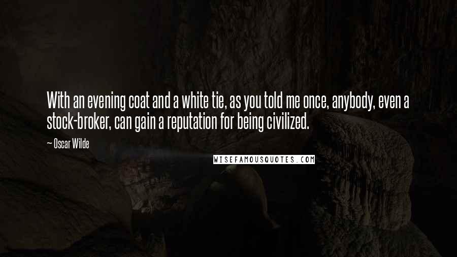 Oscar Wilde Quotes: With an evening coat and a white tie, as you told me once, anybody, even a stock-broker, can gain a reputation for being civilized.