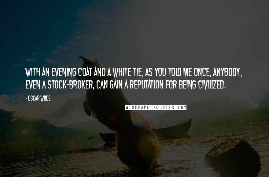 Oscar Wilde Quotes: With an evening coat and a white tie, as you told me once, anybody, even a stock-broker, can gain a reputation for being civilized.