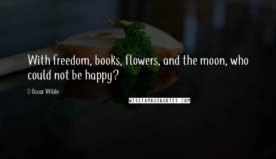 Oscar Wilde Quotes: With freedom, books, flowers, and the moon, who could not be happy?