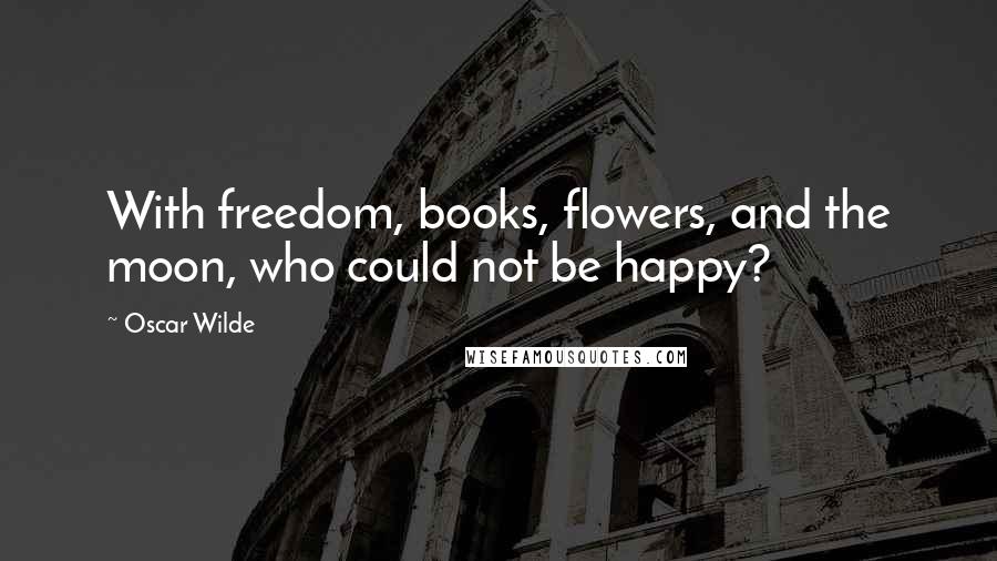 Oscar Wilde Quotes: With freedom, books, flowers, and the moon, who could not be happy?