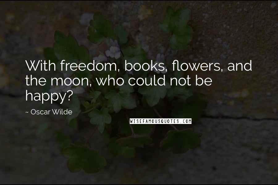 Oscar Wilde Quotes: With freedom, books, flowers, and the moon, who could not be happy?