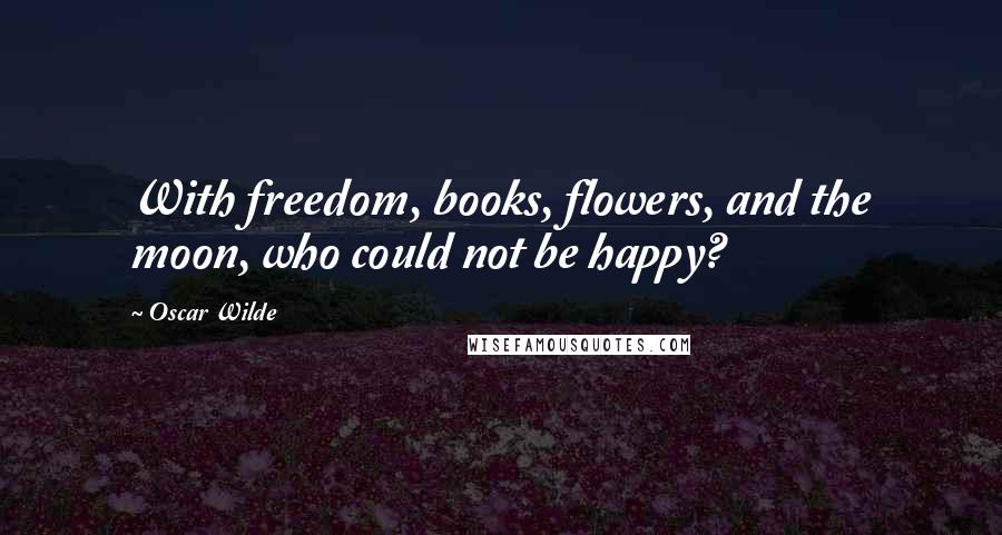 Oscar Wilde Quotes: With freedom, books, flowers, and the moon, who could not be happy?