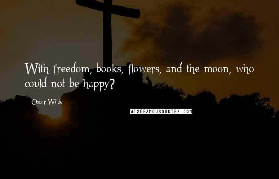 Oscar Wilde Quotes: With freedom, books, flowers, and the moon, who could not be happy?