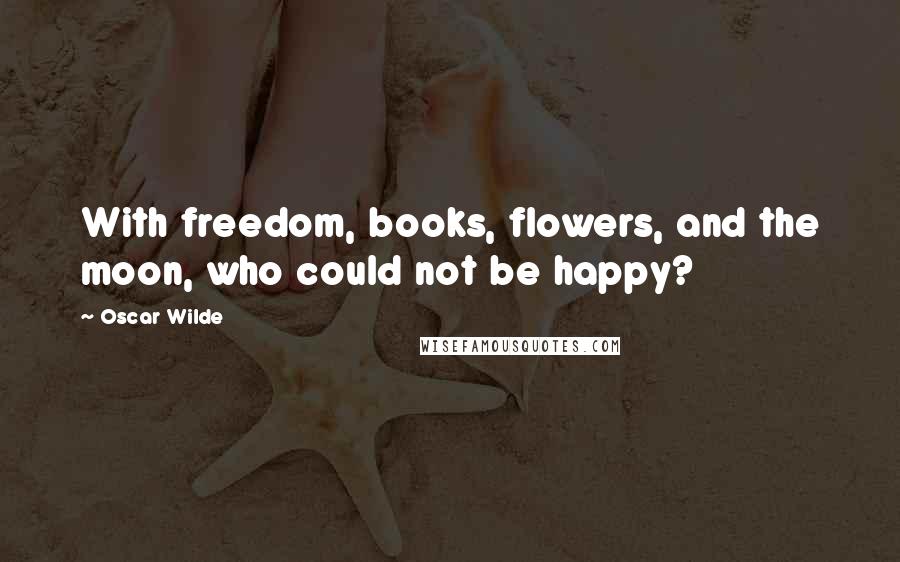 Oscar Wilde Quotes: With freedom, books, flowers, and the moon, who could not be happy?