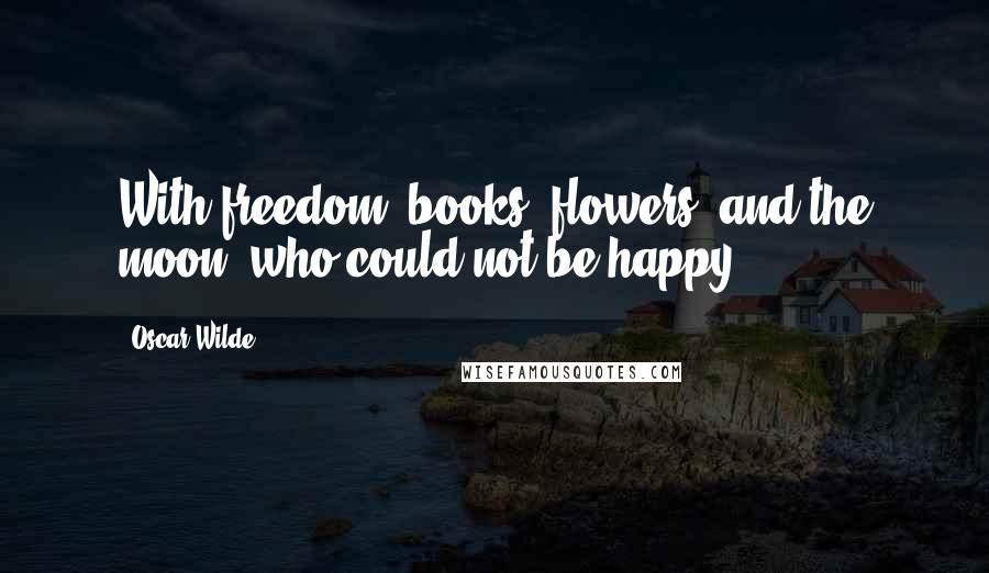 Oscar Wilde Quotes: With freedom, books, flowers, and the moon, who could not be happy?