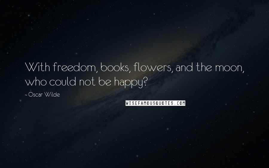 Oscar Wilde Quotes: With freedom, books, flowers, and the moon, who could not be happy?