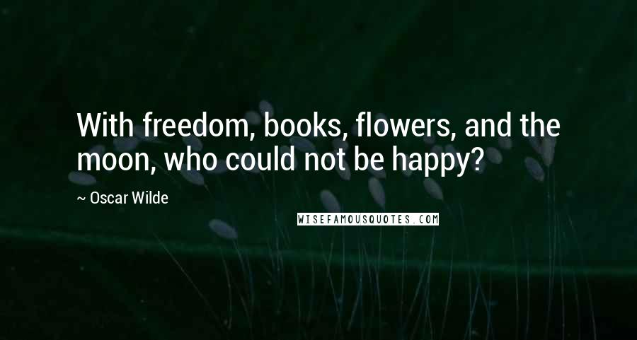 Oscar Wilde Quotes: With freedom, books, flowers, and the moon, who could not be happy?