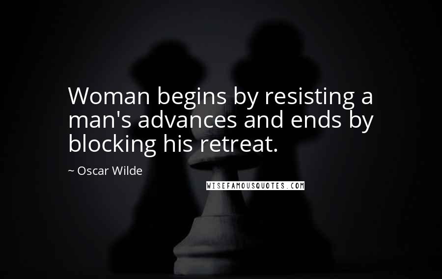 Oscar Wilde Quotes: Woman begins by resisting a man's advances and ends by blocking his retreat.