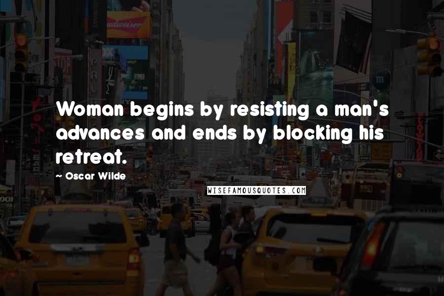 Oscar Wilde Quotes: Woman begins by resisting a man's advances and ends by blocking his retreat.