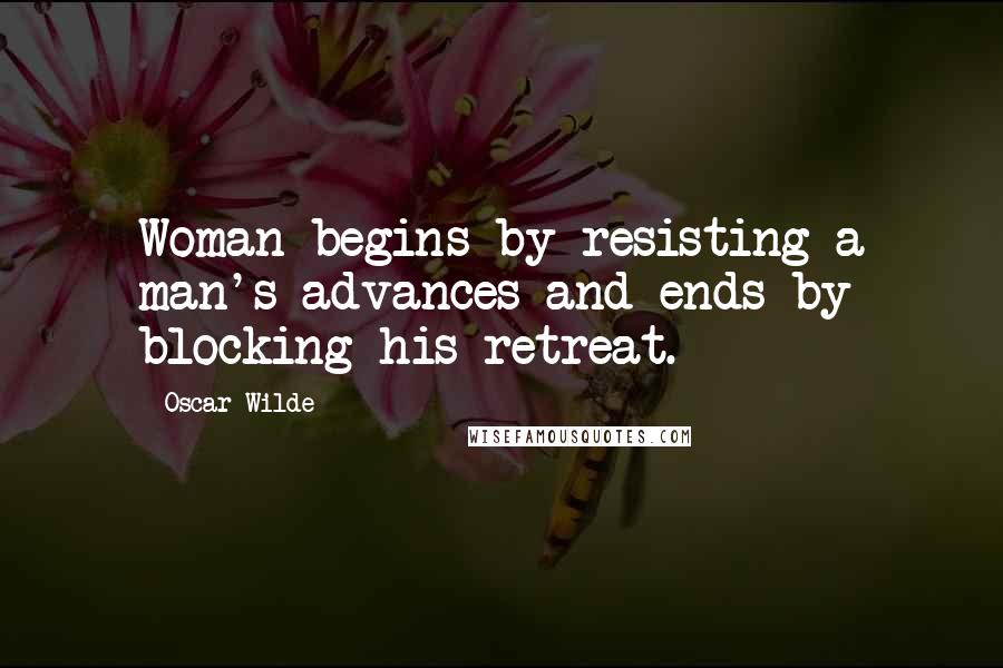 Oscar Wilde Quotes: Woman begins by resisting a man's advances and ends by blocking his retreat.