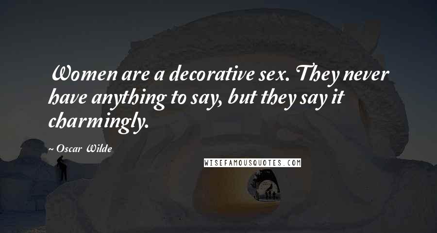 Oscar Wilde Quotes: Women are a decorative sex. They never have anything to say, but they say it charmingly.