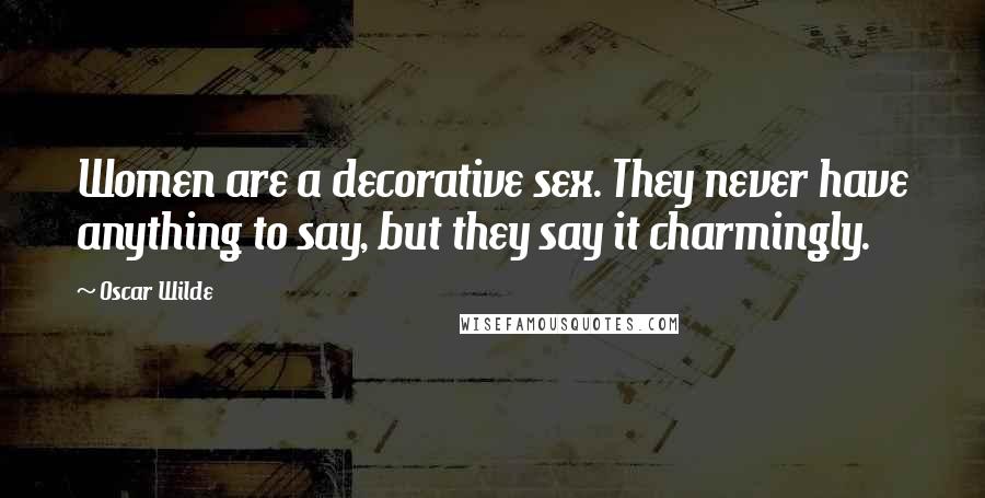 Oscar Wilde Quotes: Women are a decorative sex. They never have anything to say, but they say it charmingly.