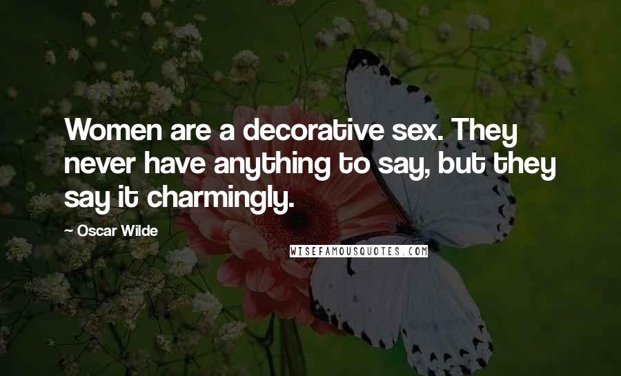 Oscar Wilde Quotes: Women are a decorative sex. They never have anything to say, but they say it charmingly.